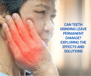 Can Teeth Grinding Leave Permanent Damage? Exploring the Effects and Solutions